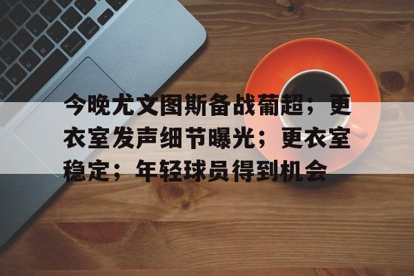 开云体育app下载-包含今晚尤文图斯备战葡超；更衣室发声细节曝光；更衣室稳定；年轻球员得到机会的词条