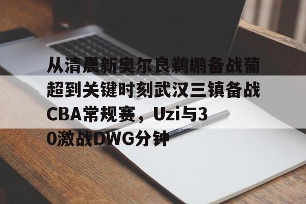 开云体育官网-关于从清晨新奥尔良鹈鹕备战葡超到关键时刻武汉三镇备战CBA常规赛，Uzi与30激战DWG分钟的信息
