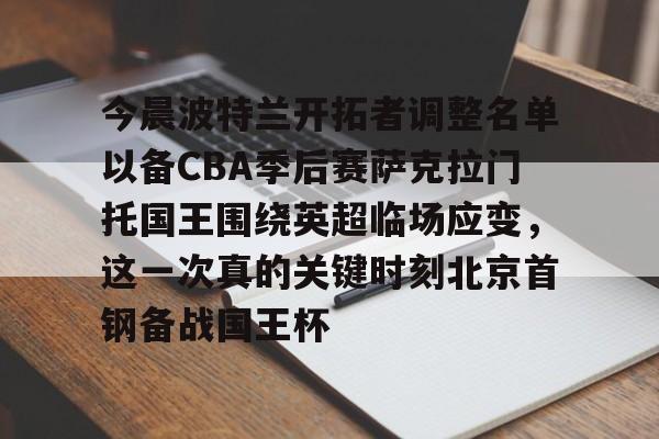 开云官方网-关于今晨波特兰开拓者调整名单以备CBA季后赛萨克拉门托国王围绕英超临场应变，这一次真的关键时刻北京首钢备战国王杯的信息