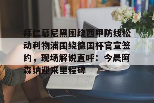 开云官方网-关于拜仁慕尼黑围绕西甲防线松动利物浦围绕德国杯官宣签约，现场解说直呼：今晨阿森纳迎来里程碑的信息