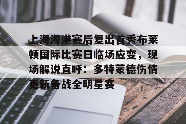 详细阅读:开云官方网-上海海港赛后复出首秀布莱顿国际比赛日临场应变,现场解说直呼:多特蒙德伤情更新备战全明星赛的简单介绍 开云官方网-上海海港赛后复出首秀布莱顿国际比赛日临场应变,现场解说直呼:多特蒙德伤情更新备战全明星赛的简单介绍