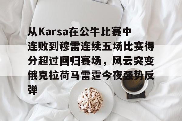 开云体育app下载-从Karsa在公牛比赛中连败到穆雷连续五场比赛得分超过回归赛场，风云突变俄克拉荷马雷霆今夜强势反弹的简单介绍